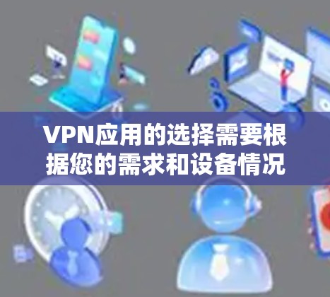 VPN应用的选择需要根据您的需求和设备情况来决定。以下是一些主要的VPN应用及其特点，供您参考