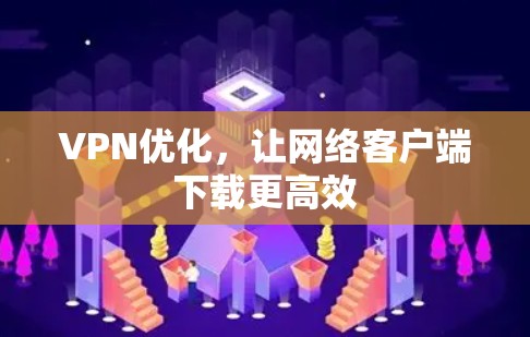 VPN优化,让网络客户端下载更高效