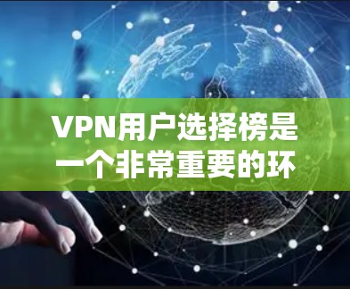 VPN用户选择榜是一个非常重要的环节，帮助用户找到最适合自己的VPN服务。以下是构建一个有帮助的指南，涵盖用户可能关心的各个方面，帮助他们高效地选择和使用VPN服务