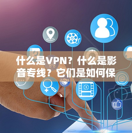 什么是VPN？什么是影音专线？它们是如何保护我们的隐私与安全的？