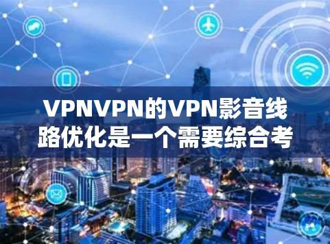 VPNVPN的VPN影音线路优化是一个需要综合考虑多个因素的复杂过程。以下是一些具体的步骤和建议，帮助您优化VPN的影音线路
