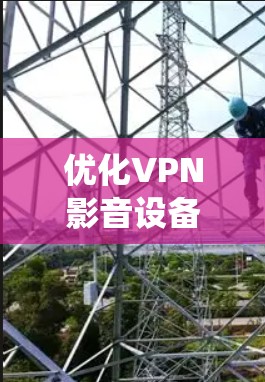 优化VPN影音设备是一个系统性工程，需要从硬件、软件、网络和安全等多个方面进行综合考虑。以下是一个详细的优化步骤指南