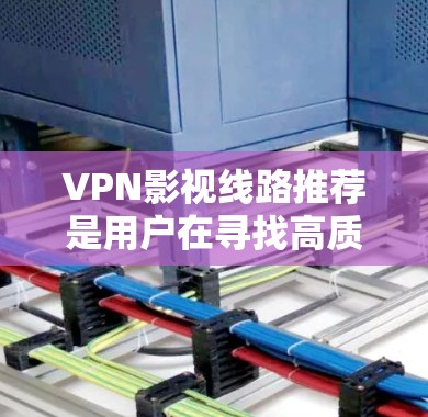 VPN影视线路推荐是用户在寻找高质量电影和电视剧时常用的选项。以下是一些主要的VPN线路及其推荐的影视内容类型和资源