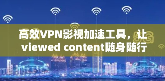 高效VPN影视加速工具，让 viewed content随身随行