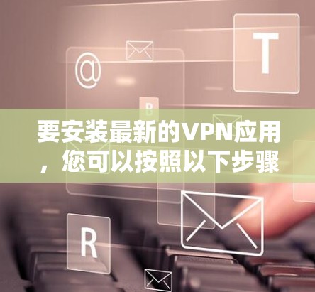 要安装最新的VPN应用，您可以按照以下步骤进行操作