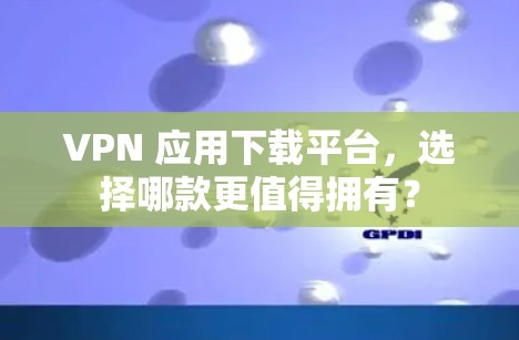 VPN 应用下载平台，选择哪款更值得拥有？
