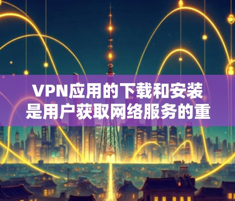 VPN应用的下载和安装是用户获取网络服务的重要步骤。以下是常见的VPN应用及其下载安装的方法