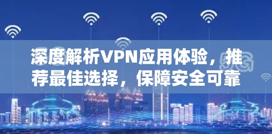 深度解析VPN应用体验，推荐最佳选择，保障安全可靠