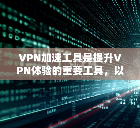 VPN加速工具是提升VPN体验的重要工具，以下是详细的步骤指南