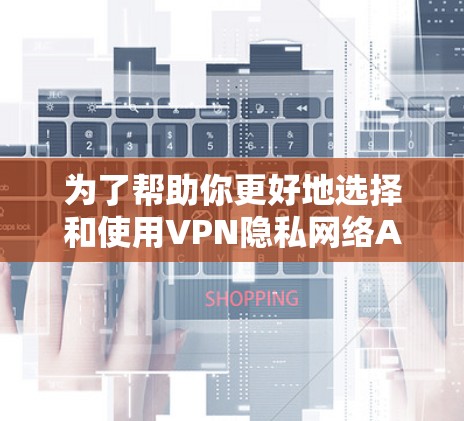 为了帮助你更好地选择和使用VPN隐私网络APP,以下是分步骤的指南
