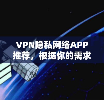 VPN隐私网络APP推荐，根据你的需求和使用场景，以下是一些常见的推荐，涵盖价格、技术、安全性以及隐私保护等方面