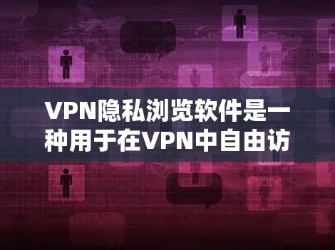 VPN隐私浏览软件是一种用于在VPN中自由访问的网站，允许用户选择是否看到广告、下载特定内容或使用其他功能。以下是对这类软件的详细分析