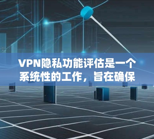 VPN隐私功能评估是一个系统性的工作，旨在确保用户和设备的安全隐私。以下是对这一评估过程的详细总结