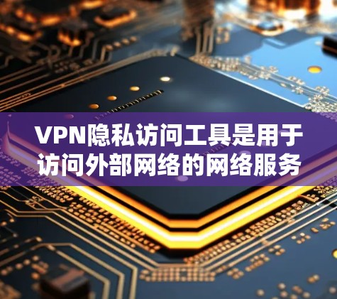 VPN隐私访问工具是用于访问外部网络的网络服务，旨在保护隐私并防止被追踪访问。以下是关于这些工具的详细信息