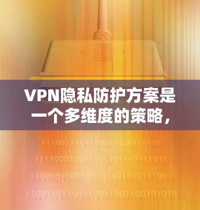 VPN隐私防护方案是一个多维度的策略，旨在保护用户在使用VPN服务时的隐私和数据安全。以下是对该方案的详细总结