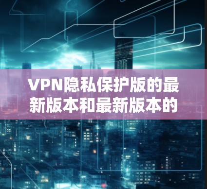 VPN隐私保护版的最新版本和最新版本的特点和评分如下