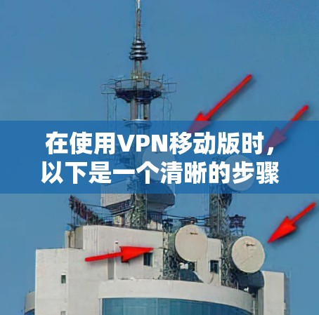 在使用VPN移动版时，以下是一个清晰的步骤指南