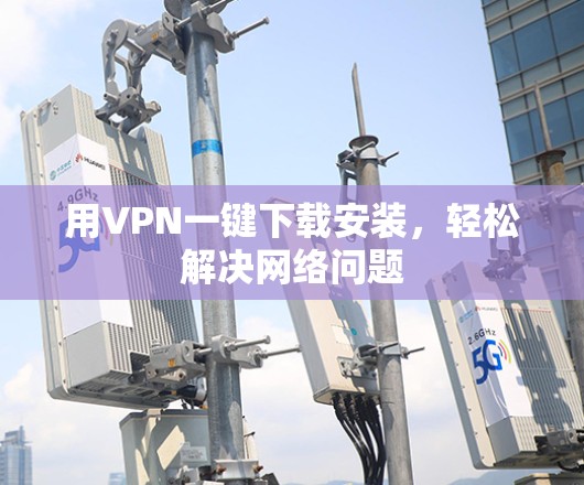 用VPN一键下载安装，轻松解决网络问题