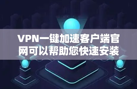 VPN一键加速客户端官网可以帮助您快速安装和连接到一个VPN服务器，从而访问在线的网站。虽然VPN通常需要一些配置和设置，但有些VPN已经提供了一定的简化功能，您可以通过以下步骤快速安装和使用