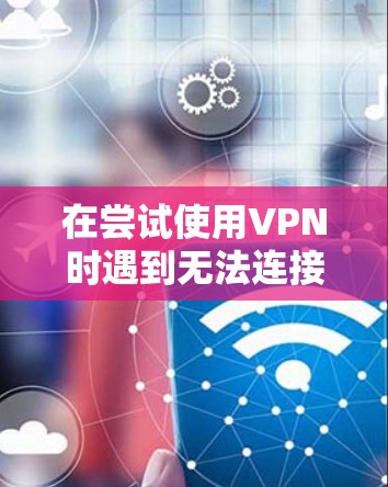 在尝试使用VPN时遇到无法连接到目标服务器的问题,可以按照以下步骤进行排查和解决