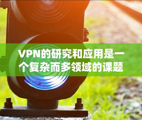 VPN的研究和应用是一个复杂而多领域的课题，涉及技术、安全、法律和政策等多个层面。以下是对VPN研究和下载的系统总结