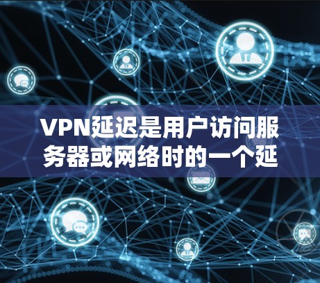 VPN延迟是用户访问服务器或网络时的一个延迟问题，具体取决于VPN服务的加密方式、服务器的负载情况以及加密算法的效率。以下是一些常见的VPN延迟情况