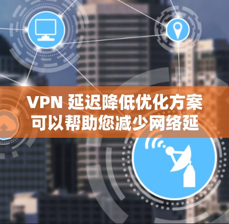 VPN 延迟降低优化方案可以帮助您减少网络延迟，提升VPN体验。以下是一些优化 VPN 配置的建议，您可以根据自身情况选择最合适的方案