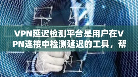 VPN延迟检测平台是用户在VPN连接中检测延迟的工具，帮助他们在网络不稳定时及时发现潜在的问题，避免连接中断和安全风险。以下是一些常用的VPN延迟检测平台及其使用步骤
