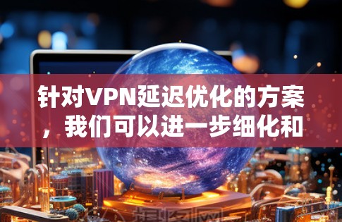 针对VPN延迟优化的方案，我们可以进一步细化和优化，以确保更稳定、更高效的连接体验。以下是一个更详细和有深度的解决方案