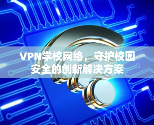 VPN学校网络,守护校园安全的创新解决方案
