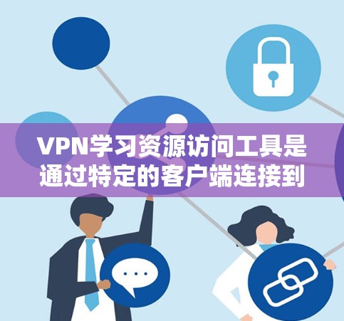 VPN学习资源访问工具是通过特定的客户端连接到外部网络，执行特定任务或获取特定资源的网络服务。以下是关于VPN学习资源访问工具的详细指南