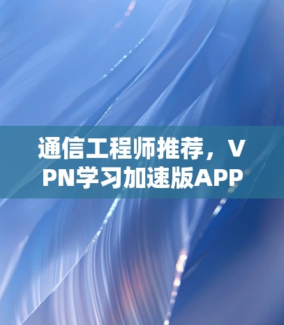 通信工程师推荐，VPN学习加速版APP