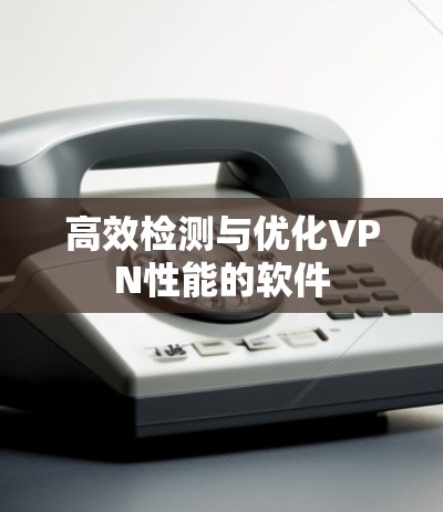 高效检测与优化VPN性能的软件