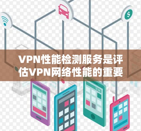 VPN性能检测服务是评估VPN网络性能的重要工具，帮助用户优化网络环境，确保数据安全和传输效率。以下是使用VPN性能检测服务的关键步骤和建议