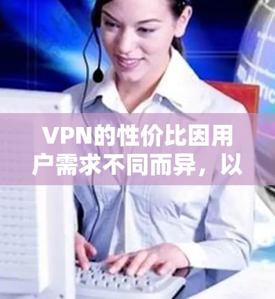 VPN的性价比因用户需求不同而异,以下是一些性价比较高的VPN推荐,涵盖了价格、速度和安全性等方面的考虑