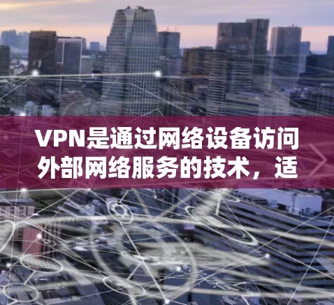 VPN是通过网络设备访问外部网络服务的技术，适合需要保护隐私或访问敏感信息的用户。以下是逐步的VPN入门操作指南