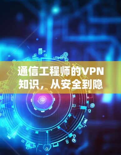 通信工程师的VPN知识，从安全到隐私，提升通信效率