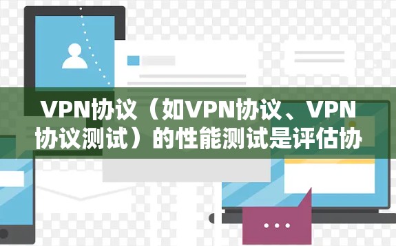 VPN协议（如VPN协议、VPN协议测试）的性能测试是评估协议在实际使用中的稳定性、延迟、连接可靠性和数据传输效率等问题的关键步骤。以下是VPN协议性能测试的主要内容和步骤
