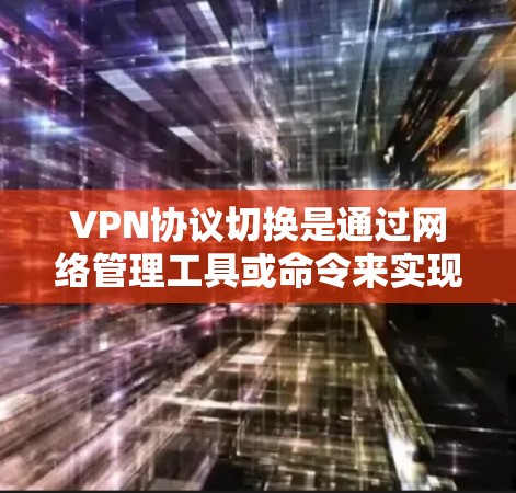 VPN协议切换是通过网络管理工具或命令来实现的，以下是具体的步骤和方法