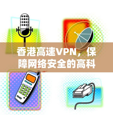 香港高速VPN，保障网络安全的高科技解决方案
