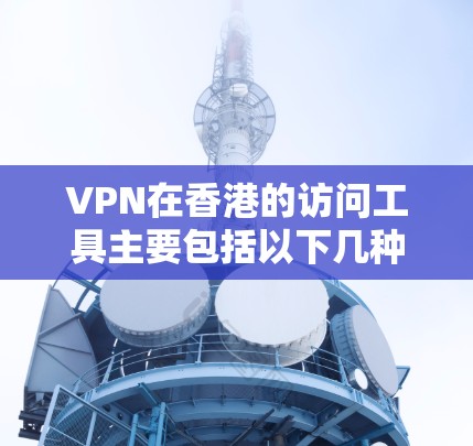 VPN在香港的访问工具主要包括以下几种，每个工具都有其独特的功能和使用条件