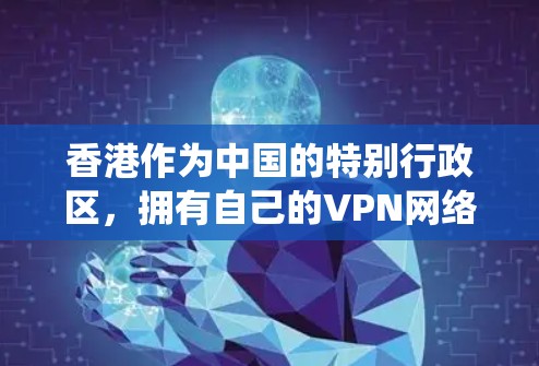 香港作为中国的特别行政区，拥有自己的VPN网络，这些网络旨在提供加密通信服务，满足不同用户的需求。以下是一个系统性的总结