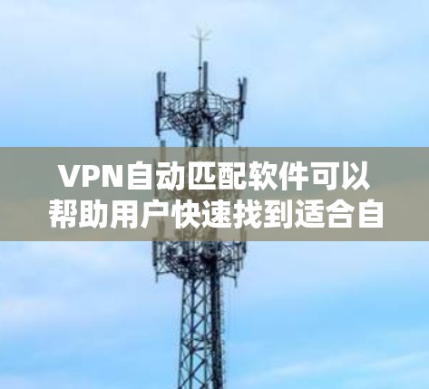 VPN自动匹配软件可以帮助用户快速找到适合自己的VPN线路，节省时间。以下是一些常见的VPN自动匹配软件及其特点