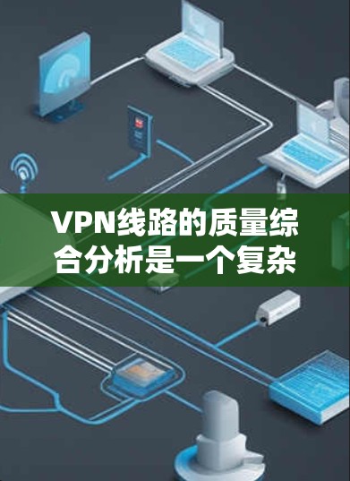 VPN线路的质量综合分析是一个复杂的问题,因为它涉及多个方面,包括速度、稳定性、安全性和兼容性等。以下是一些综合性的分析框架和要点,帮助您全面了解VPN线路的质量