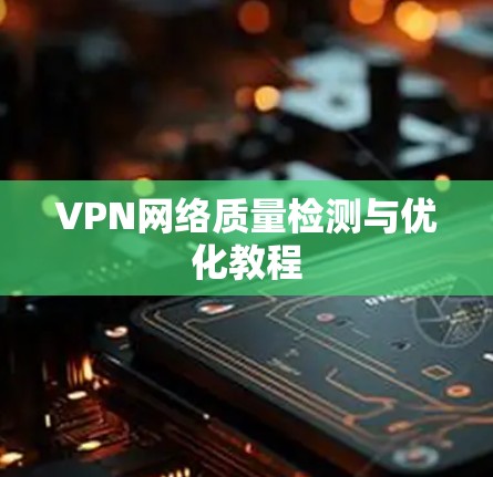VPN网络质量检测与优化教程