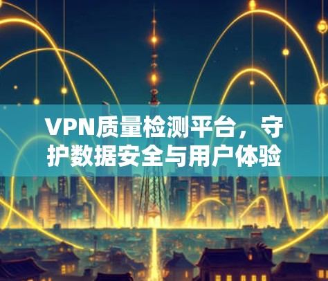 VPN质量检测平台，守护数据安全与用户体验