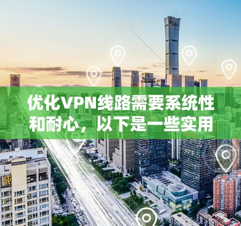优化VPN线路需要系统性和耐心，以下是一些实用的技巧和方法，帮助你更好地配置和管理你的VPN