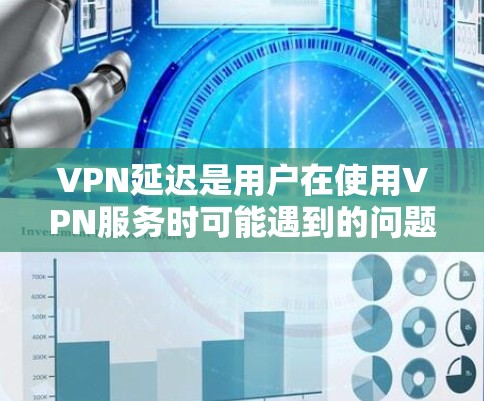 VPN延迟是用户在使用VPN服务时可能遇到的问题，影响了用户体验。以下是对VPN延迟的分析和解决方法的详细总结