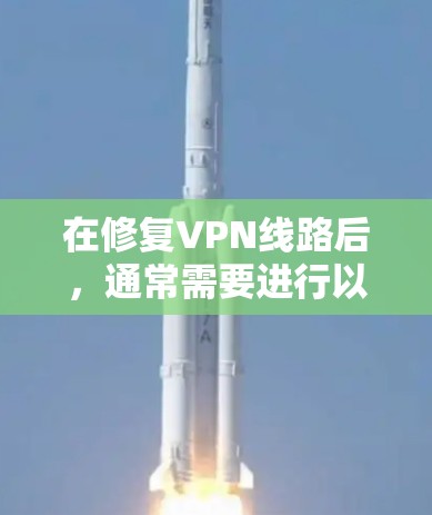 在修复VPN线路后，通常需要进行以下步骤以确保网络的安全和稳定