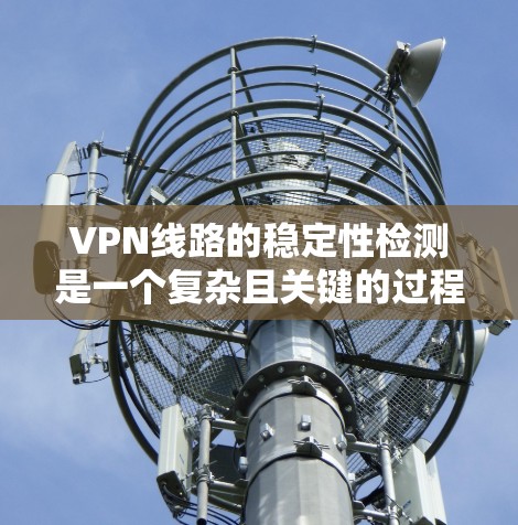 VPN线路的稳定性检测是一个复杂且关键的过程，旨在确保用户在使用VPN服务时的网络环境稳定可靠。以下是对该过程的详细分析和总结